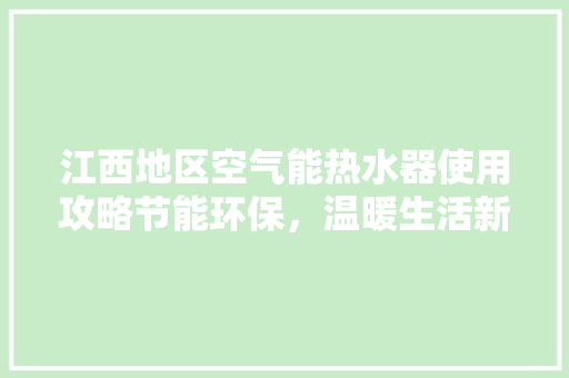 江西地区空气能热水器使用攻略节能环保，温暖生活新选择 冰箱