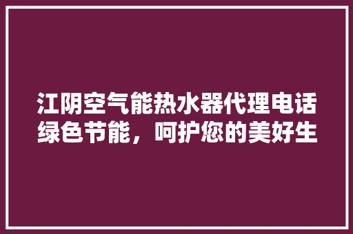 江阴空气能热水器代理电话绿色节能，呵护您的美好生活 贴膜