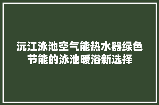 沅江泳池空气能热水器绿色节能的泳池暖浴新选择 热水器