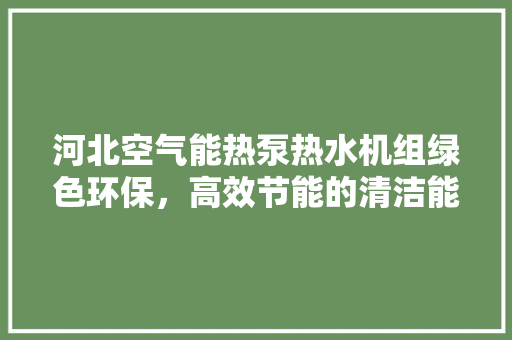 河北空气能热泵热水机组绿色环保，高效节能的清洁能源新选择 空调