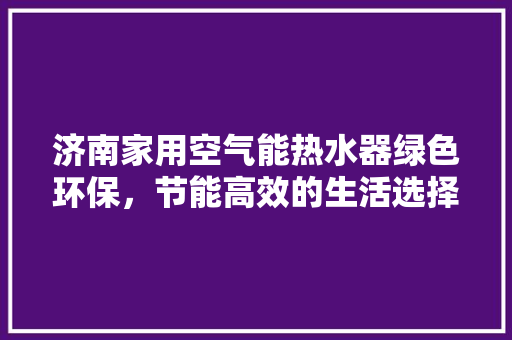 济南家用空气能热水器绿色环保，节能高效的生活选择 空调
