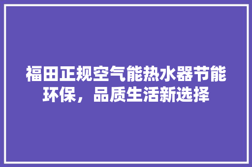 福田正规空气能热水器节能环保，品质生活新选择 家电维护