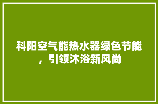 科阳空气能热水器绿色节能，引领沐浴新风尚 装修设计
