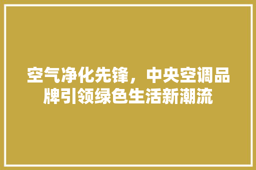 空气净化先锋，中央空调品牌引领绿色生活新潮流 清洁保养