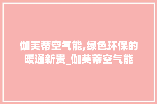伽芙蒂空气能,绿色环保的暖通新贵_伽芙蒂空气能 伽芙蒂空气能,绿色环保的暖通新贵_伽芙蒂空气能 热水器