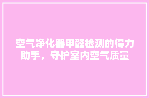 空气净化器甲醛检测的得力助手，守护室内空气质量 龙头管件