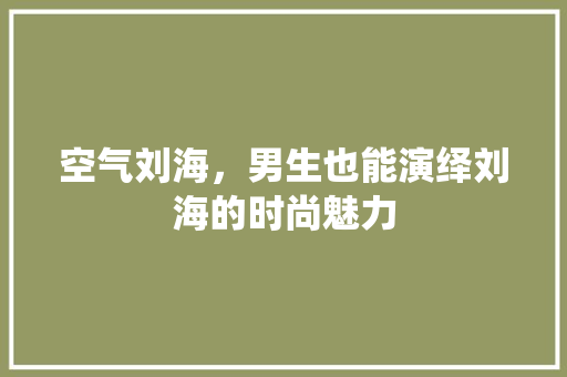 空气刘海，男生也能演绎刘海的时尚魅力 洁具维修