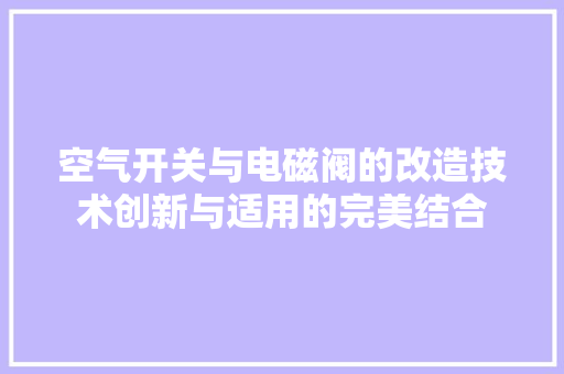空气开关与电磁阀的改造技术创新与适用的完美结合 水电维修