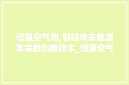 低温空气能,引领未来能源革命的创新技术_低温空气能厂家供应 低温空气能,引领未来能源革命的创新技术_低温空气能厂家供应 局部翻新