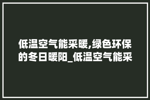 低温空气能采暖,绿色环保的冬日暖阳_低温空气能采暖推荐 低温空气能采暖,绿色环保的冬日暖阳_低温空气能采暖推荐 装修设计