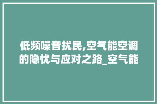 低频噪音扰民,空气能空调的隐忧与应对之路_空气能低频噪音扰民 低频噪音扰民,空气能空调的隐忧与应对之路_空气能低频噪音扰民 翻新改色