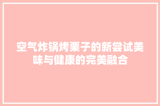 空气炸锅烤栗子的新尝试美味与健康的完美融合 局部翻新