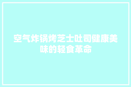 空气炸锅烤芝士吐司健康美味的轻食革命 装修设计