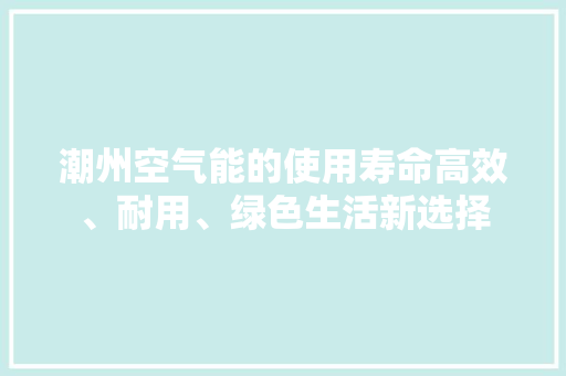 潮州空气能的使用寿命高效、耐用、绿色生活新选择 旧房改造