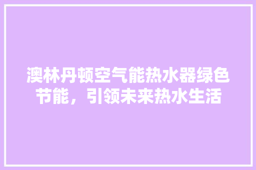 澳林丹顿空气能热水器绿色节能，引领未来热水生活 家具修理