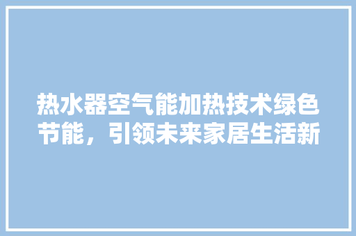 热水器空气能加热技术绿色节能，引领未来家居生活新风尚 局部翻新