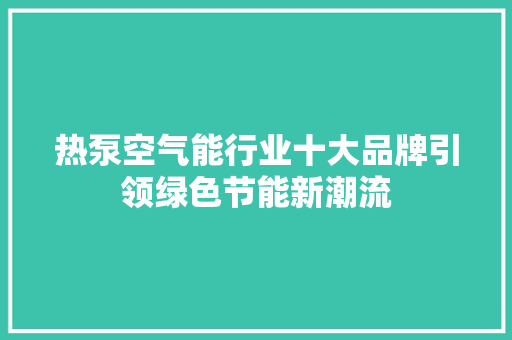 热泵空气能行业十大品牌引领绿色节能新潮流 龙头管件