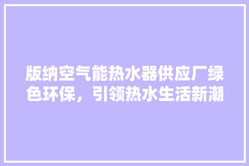 版纳空气能热水器供应厂绿色环保，引领热水生活新潮流 空调