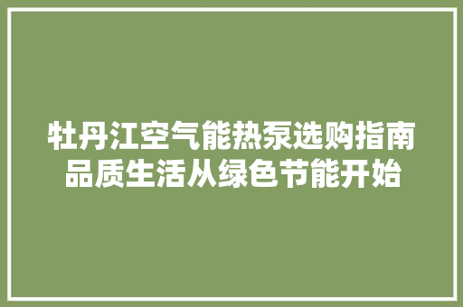 牡丹江空气能热泵选购指南品质生活从绿色节能开始 家居维修