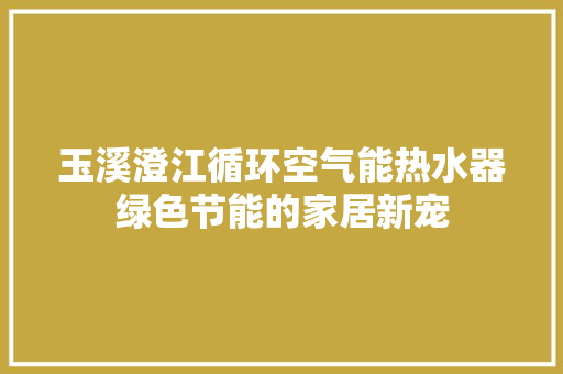 玉溪澄江循环空气能热水器绿色节能的家居新宠 贴膜