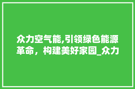 众力空气能,引领绿色能源革命，构建美好家园_众力空气能代码 众力空气能,引领绿色能源革命，构建美好家园_众力空气能代码 灯具安装