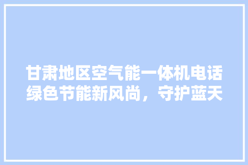 甘肃地区空气能一体机电话绿色节能新风尚，守护蓝天白云 装修设计