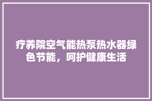 疗养院空气能热泵热水器绿色节能，呵护健康生活 家具修理