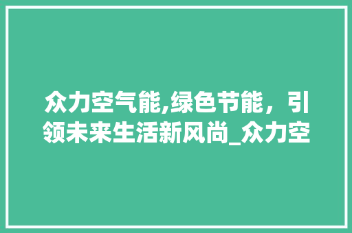 众力空气能,绿色节能，引领未来生活新风尚_众力空气能优点 众力空气能,绿色节能，引领未来生活新风尚_众力空气能优点 家具修理