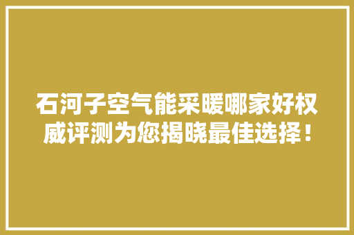 石河子空气能采暖哪家好权威评测为您揭晓最佳选择！ 翻新改色