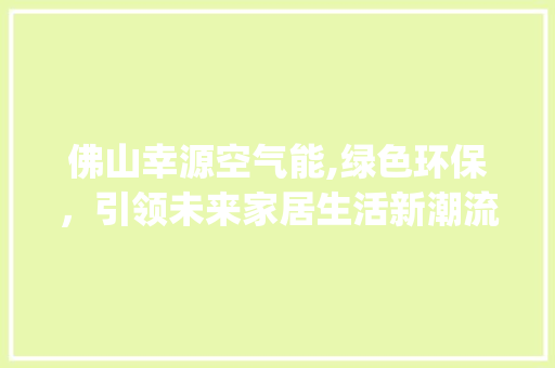 佛山幸源空气能,绿色环保，引领未来家居生活新潮流_佛山幸源空气能 佛山幸源空气能,绿色环保，引领未来家居生活新潮流_佛山幸源空气能 家电维护