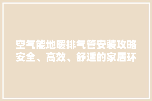空气能地暖排气管安装攻略安全、高效、舒适的家居环境 家居维修