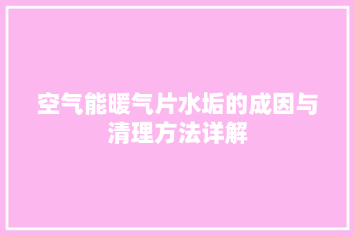 空气能暖气片水垢的成因与清理方法详解 局部翻新