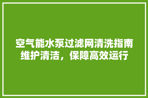 空气能水泵过滤网清洗指南维护清洁，保障高效运行 翻新改色