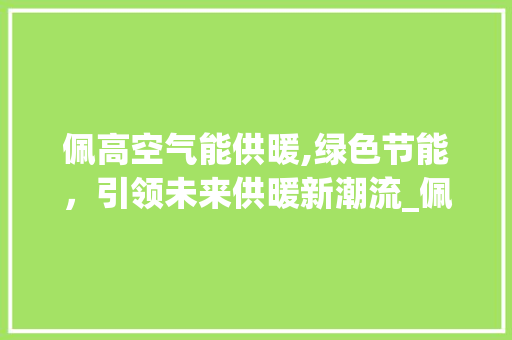 佩高空气能供暖,绿色节能，引领未来供暖新潮流_佩高空气能供暖 佩高空气能供暖,绿色节能，引领未来供暖新潮流_佩高空气能供暖 龙头管件