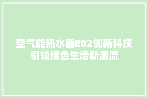 空气能热水器E02创新科技引领绿色生活新潮流 清洁保养