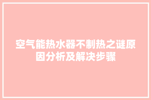 空气能热水器不制热之谜原因分析及解决步骤 清洁保养