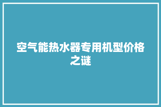 空气能热水器专用机型价格之谜 空调