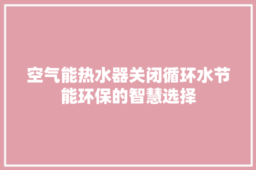空气能热水器关闭循环水节能环保的智慧选择 清洁保养