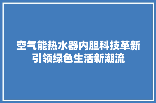 空气能热水器内胆科技革新引领绿色生活新潮流 家居维修