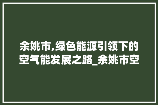 余姚市,绿色能源引领下的空气能发展之路_余姚市空气能 余姚市,绿色能源引领下的空气能发展之路_余姚市空气能 贴膜