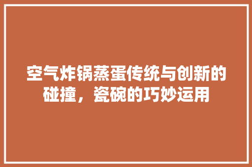 空气炸锅蒸蛋传统与创新的碰撞，瓷碗的巧妙运用 家居维修