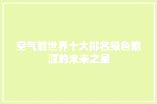 空气能世界十大排名绿色能源的未来之星 局部翻新