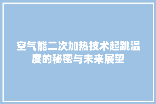 空气能二次加热技术起跳温度的秘密与未来展望 冰箱