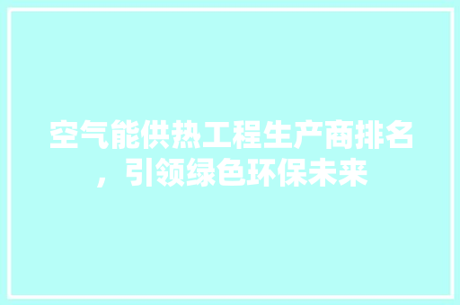 空气能供热工程生产商排名，引领绿色环保未来 家居维修