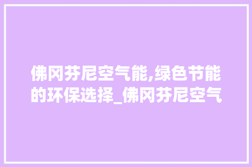 佛冈芬尼空气能,绿色节能的环保选择_佛冈芬尼空气能 佛冈芬尼空气能,绿色节能的环保选择_佛冈芬尼空气能 冰箱