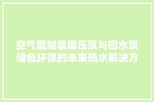 空气能加装增压泵与回水泵绿色环保的未来热水解决方法 洁具维修