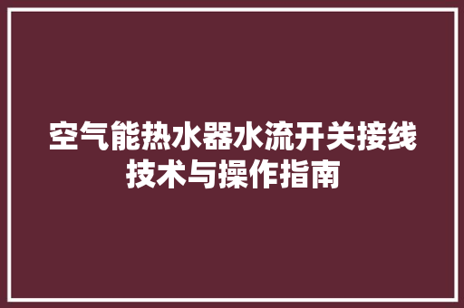 空气能热水器水流开关接线技术与操作指南 家居维修