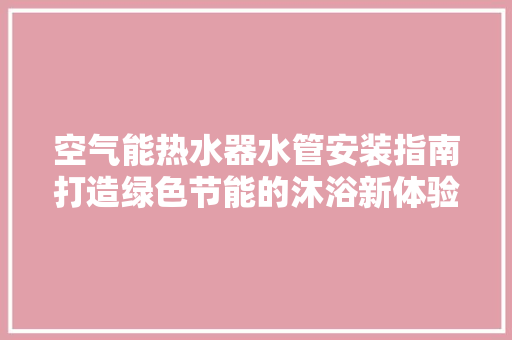空气能热水器水管安装指南打造绿色节能的沐浴新体验 空调