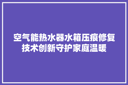空气能热水器水箱压痕修复技术创新守护家庭温暖 旧房改造