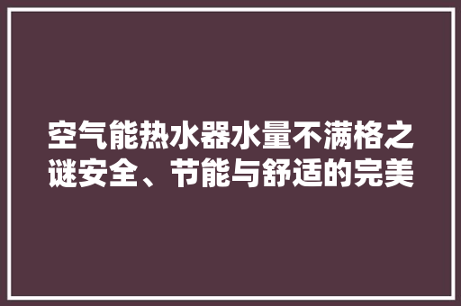 空气能热水器水量不满格之谜安全、节能与舒适的完美融合 空调
